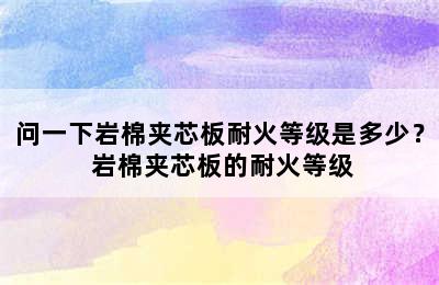 问一下岩棉夹芯板耐火等级是多少？ 岩棉夹芯板的耐火等级